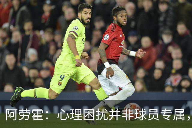 阿劳霍：心理困扰并非球员专属，整个社会很多人都承受同样的煎熬